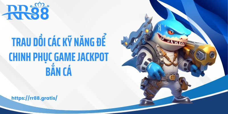 Trau dồi các kỹ năng để chinh phục game Jackpot bắn cá